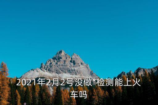 2021年2月2號沒做*檢測能上火車嗎