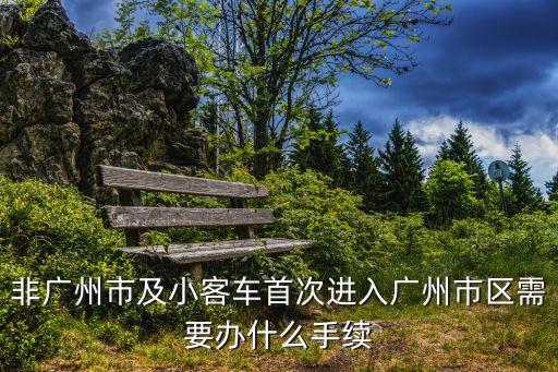 到廣東廣州要辦什么手續(xù)，非廣州市及小客車首次進(jìn)入廣州市區(qū)需要辦什么手續(xù)