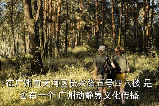 廣州市*文案，在廣州市天河區長興路五號四六樓 是否有一個 廣州動靜界文化傳播