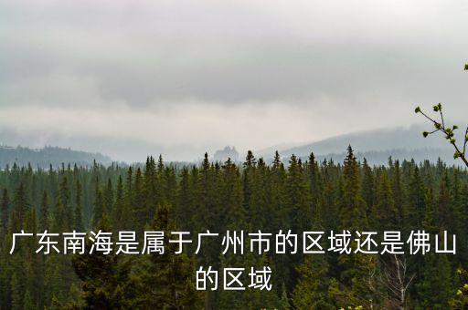 南海區劃分為廣州，廣東南海是屬于廣州市的區域還是佛山的區域