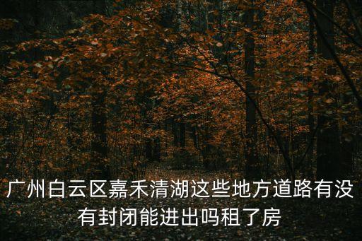 廣州白云區嘉禾清湖這些地方道路有沒有封閉能進出嗎租了房
