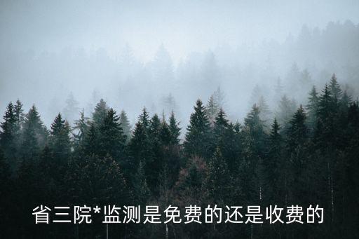 廣州醫(yī)院*免費(fèi)嗎，省三院*監(jiān)測(cè)是免費(fèi)的還是收費(fèi)的