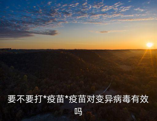 要不要打*疫苗*疫苗對變異病毒有效嗎