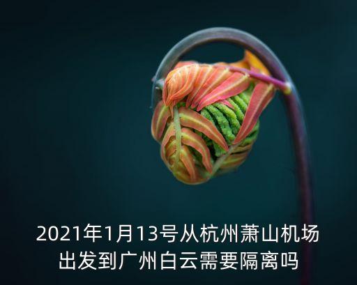 健康碼到廣州需隔離14天，2021年1月13號從杭州蕭山機場出發到廣州白云需要隔離嗎