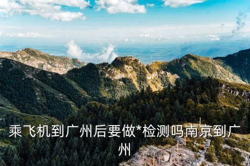 2021年4月去廣州要核檢嗎，乘飛機到廣州后要做*檢測嗎南京到廣州