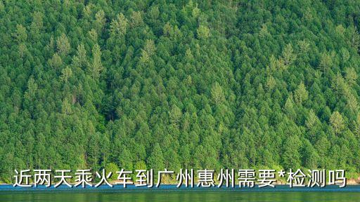 近兩天乘火車到廣州惠州需要*檢測嗎