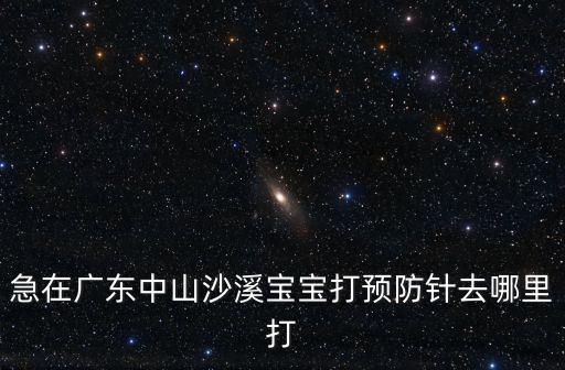 在廣州中山打二次疫苗1，急在廣東中山沙溪寶寶打預(yù)防針去哪里打
