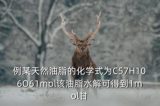 例某天然油脂的化學(xué)式為C57H106O61mol該油脂水解可得到1mol甘