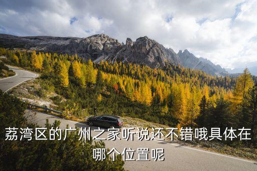 廣州荔灣區驗*第三輪，荔灣區的廣州之家聽說還不錯哦具體在哪個位置呢