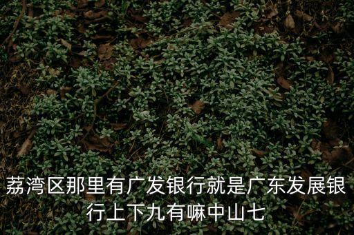荔灣區那里有廣發銀行就是廣東發展銀行上下九有嘛中山七