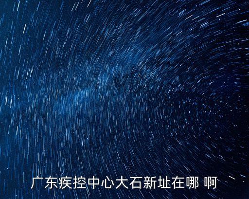 廣州中風險地區大石，廣東疾控中心大石新址在哪 啊