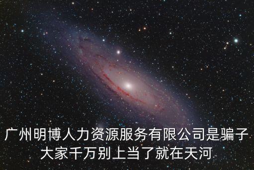 廣州明博人力資源服務有限公司是騙子大家千萬別上當了就在天河