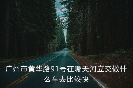 廣州市黃華路91號在哪天河立交做什么車去比較快