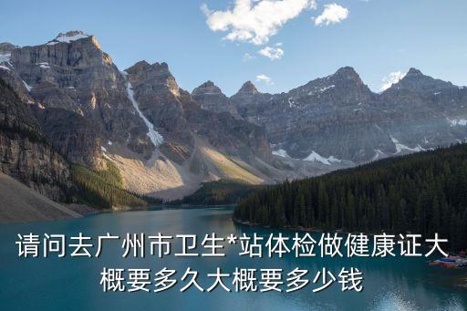 廣州市*檢查，請問去廣州市衛生*站體檢做健康證大概要多久大概要多少錢