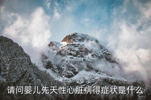 嬰兒心臟病的嘴唇圖片，請問嬰兒先天性心臟病得癥狀是什么