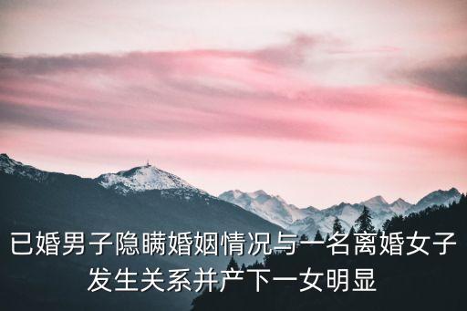 廣州一男子瞞報，已婚男子隱瞞婚姻情況與一名離婚女子發生關系并產下一女明顯