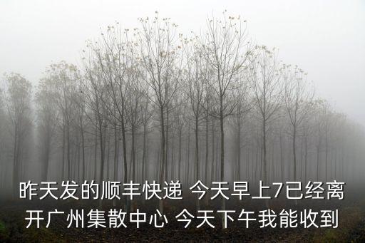 昨天發的順豐快遞 今天早上7已經離開廣州集散中心 今天下午我能收到
