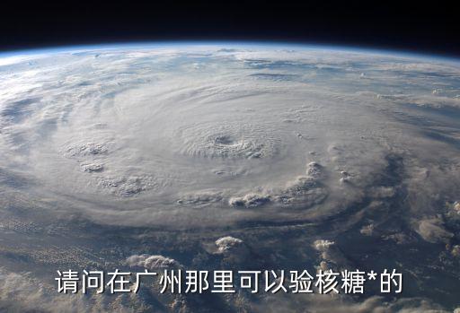 廣州醫(yī)院如何驗*，請問在廣州那里可以驗核糖*的