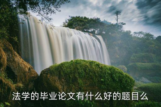 法學畢業論文選題，法學畢業論文題目寫什么好