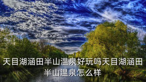 天目湖涵田半山溫泉好玩嗎天目湖涵田半山溫泉怎么樣