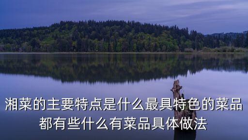 湘菜特色，湘菜的主要特點(diǎn)是什么最具特色的菜品都有些什么有菜品具體做法