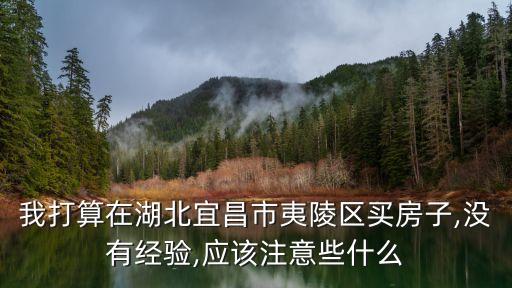 我打算在湖北宜昌市夷陵區(qū)買房子,沒有經(jīng)驗(yàn),應(yīng)該注意些什么