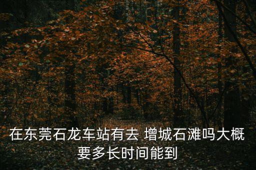 增城石灘,廣州去增城石灘有哪些必要?