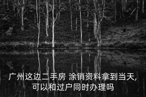 廣州這邊二手房 涂銷資料拿到當天,可以和過戶同時辦理嗎