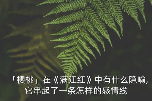 「櫻桃」在《滿江紅》中有什么隱喻,它串起了一條怎樣的感情線