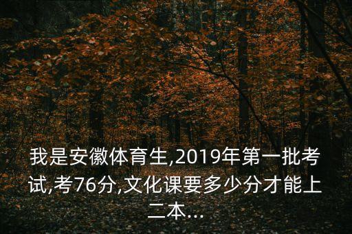 我是安徽體育生,2019年第一批考試,考76分,文化課要多少分才能上二本...