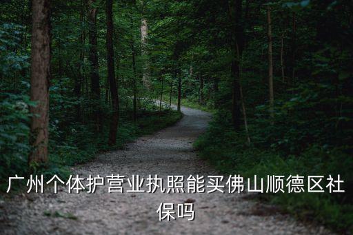 順德社保,廣州個體護營業執照能買佛山順德區社保嗎?