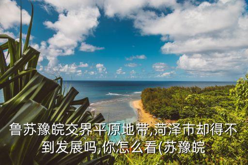 魯蘇豫皖交界平原地帶,菏澤市卻得不到發展嗎,你怎么看(蘇豫皖