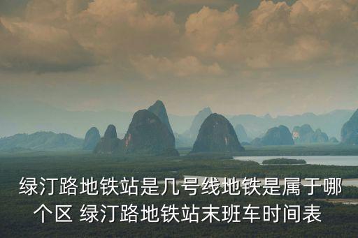  綠汀路地鐵站是幾號線地鐵是屬于哪個區 綠汀路地鐵站末班車時間表