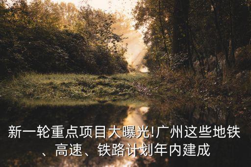 新一輪重點項目大曝光!廣州這些地鐵、高速、鐵路計劃年內(nèi)建成