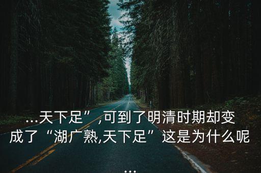 ...天下足”,可到了明清時期卻變成了“湖廣熟,天下足”這是為什么呢...