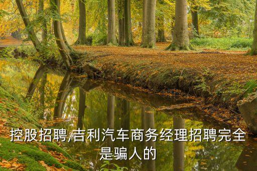 吉利控股招聘,吉利汽車商務經理招聘完全是騙人的