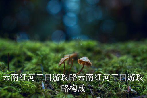 云南紅河三日游攻略云南紅河三日游攻略構(gòu)成