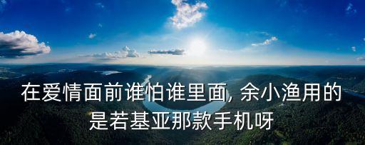 在愛情面前誰怕誰里面, 余小漁用的是若基亞那款手機呀