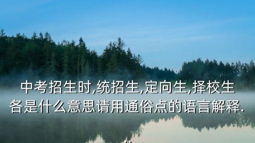 中考招生時,統招生,定向生,擇校生各是什么意思請用通俗點的語言解釋...