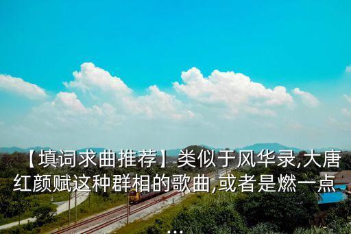 【填詞求曲推薦】類似于風華錄,大唐紅顏賦這種群相的歌曲,或者是燃一點...