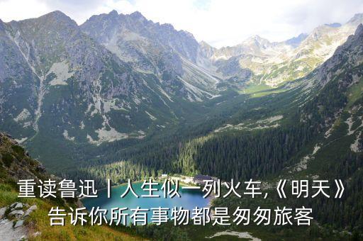 重讀魯迅丨人生似一列火車,《明天》告訴你所有事物都是匆匆旅客