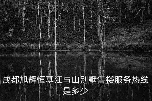 成都旭輝恒基江與山別墅售樓服務熱線是多少