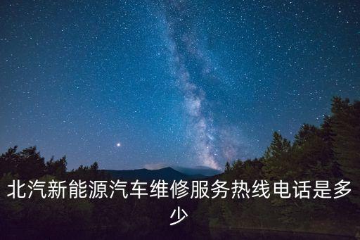 北汽新能源汽車維修服務熱線電話是多少