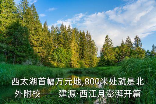 西太湖首幅萬元地,800米處就是北外附校——建源·西江月澎湃開篇