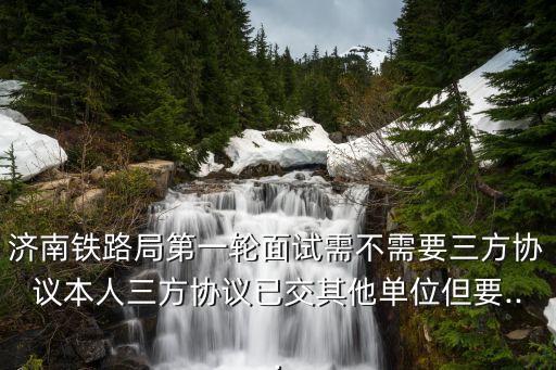 濟南鐵路局第一輪面試需不需要三方協議本人三方協議已交其他單位但要...