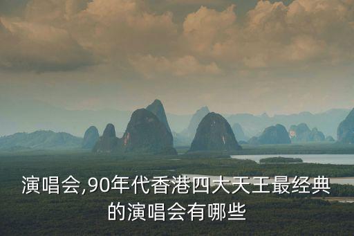 拉闊演唱會,90年代香港四大天王最經典的演唱會有哪些?