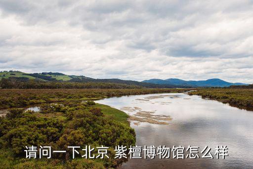 請(qǐng)問(wèn)一下北京 紫檀博物館怎么樣