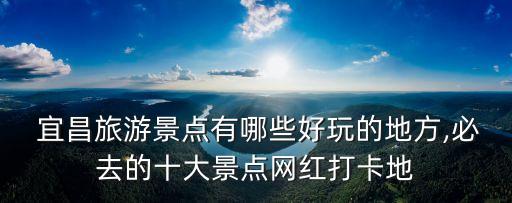 宜昌旅游,湖北宜昌十大景點(diǎn)之一哪些最值得去?