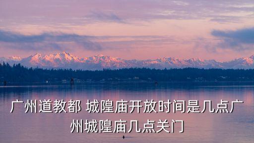 廣州道教都 城隍廟開放時(shí)間是幾點(diǎn)廣州城隍廟幾點(diǎn)關(guān)門