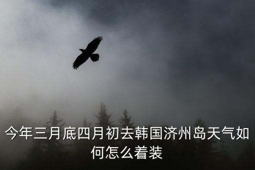 今年三月底四月初去韓國濟州島天氣如何怎么著裝